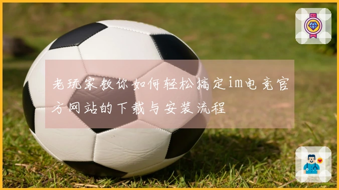 老玩家教你如何轻松搞定im电竞官方网站的下载与安装流程