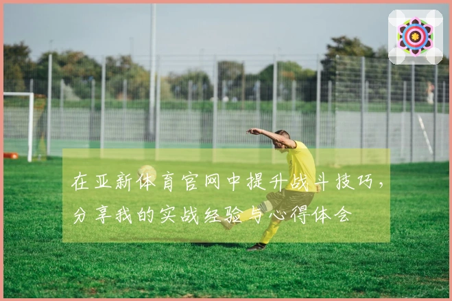 在亚新体育官网中提升战斗技巧，分享我的实战经验与心得体会