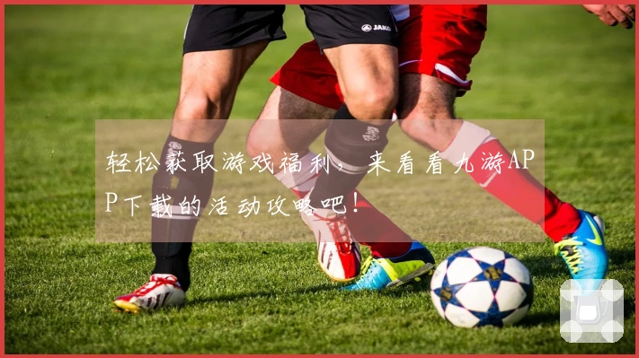 轻松获取游戏福利，来看看九游APP下载的活动攻略吧！