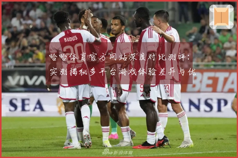 哈哈体育官方网站深度对比测评：实测揭秘多平台游戏体验差异与优化技巧