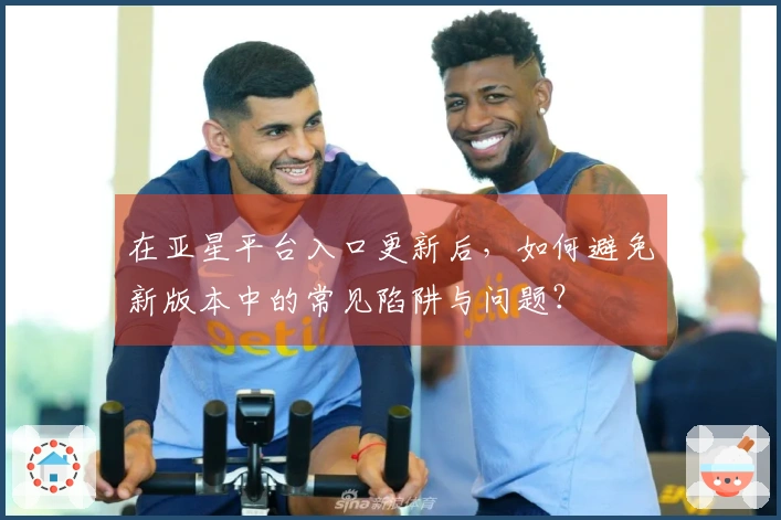 在亚星平台入口更新后，如何避免新版本中的常见陷阱与问题？