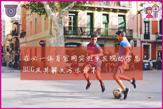 在必一体育官网实测中发现的常见BUG及其解决方法分享