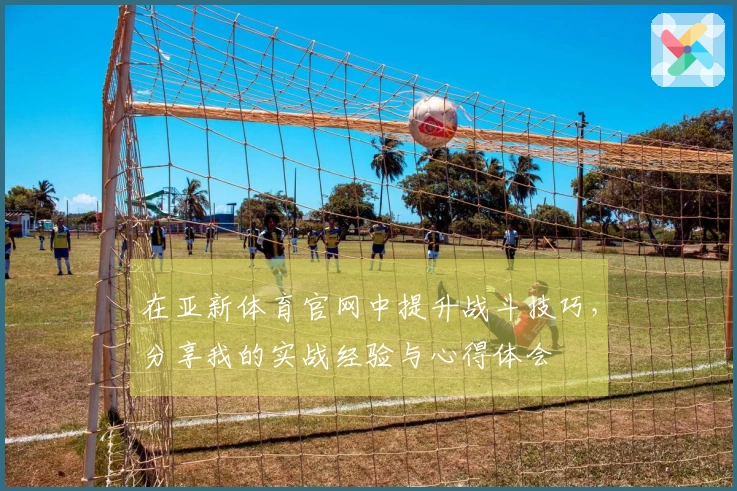 在亚新体育官网中提升战斗技巧，分享我的实战经验与心得体会