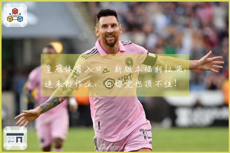 皇冠体育入口：新版本福利拉满，速来抄作业，白嫖党也顶不住！
