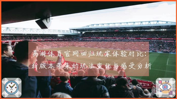 易游体育官网回归玩家体验对比：新版本带来的玩法变化与感受分析