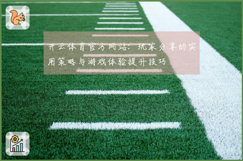 开云体育官方网站：玩家分享的实用策略与游戏体验提升技巧