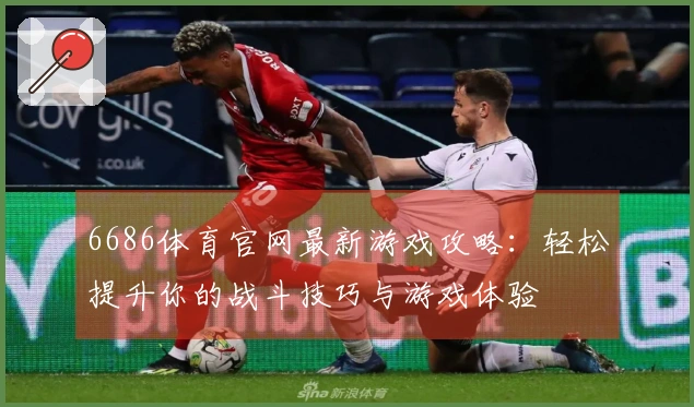 6686体育官网最新游戏攻略：轻松提升你的战斗技巧与游戏体验