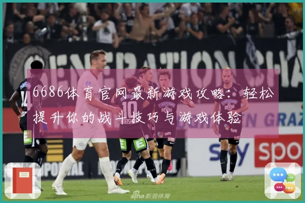 6686体育官网最新游戏攻略：轻松提升你的战斗技巧与游戏体验