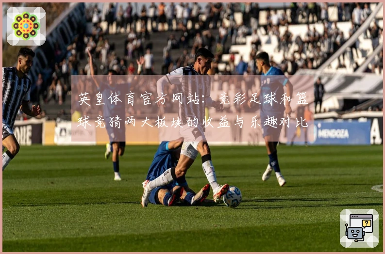 英皇体育官方网站：竞彩足球和篮球竞猜两大板块的收益与乐趣对比测评