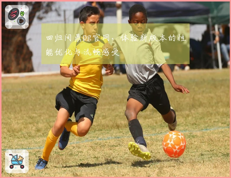 回归问鼎pg官网，体验新版本的性能优化与流畅感受