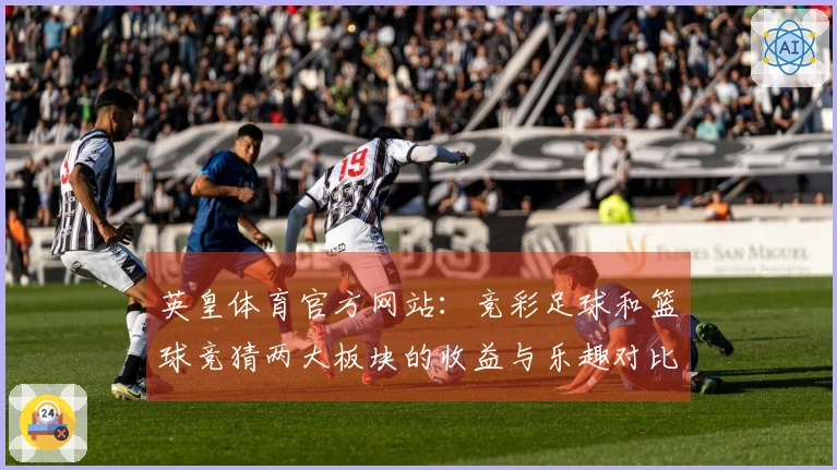 英皇体育官方网站：竞彩足球和篮球竞猜两大板块的收益与乐趣对比测评