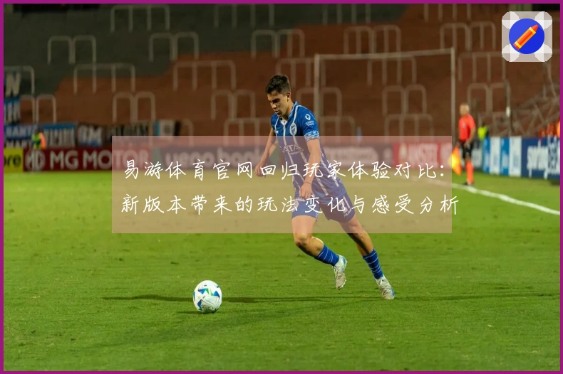 易游体育官网回归玩家体验对比：新版本带来的玩法变化与感受分析
