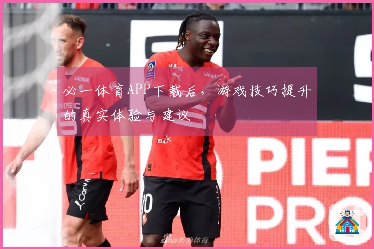 必一体育APP下载后，游戏技巧提升的真实体验与建议