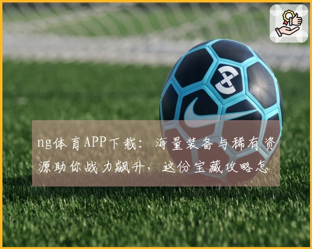 ng体育APP下载：海量装备与稀有资源助你战力飙升，这份宝藏攻略怎能错过！