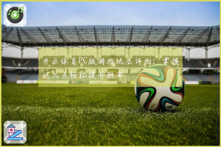 开云体育PC版游戏玩法评测：掌握这几点轻松提升胜率