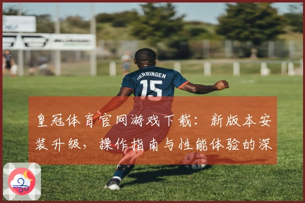 皇冠体育官网游戏下载：新版本安装升级，操作指南与性能体验的深度审视