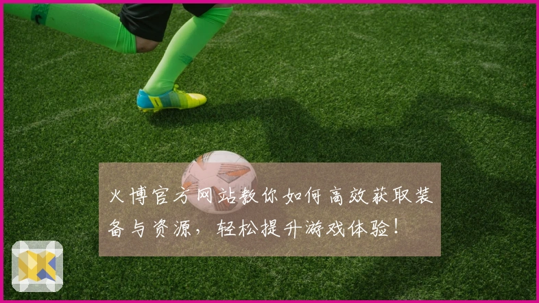 火博官方网站教你如何高效获取装备与资源，轻松提升游戏体验！