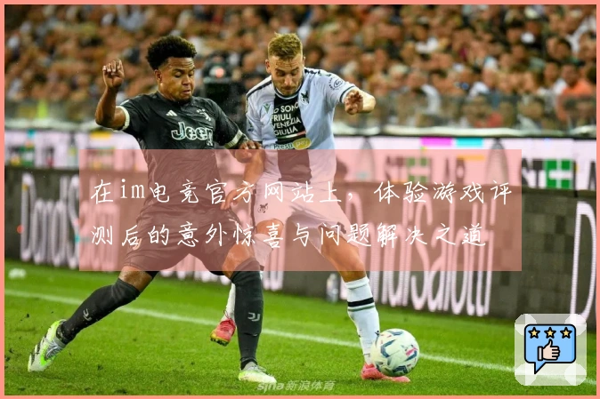 在im电竞官方网站上，体验游戏评测后的意外惊喜与问题解决之道