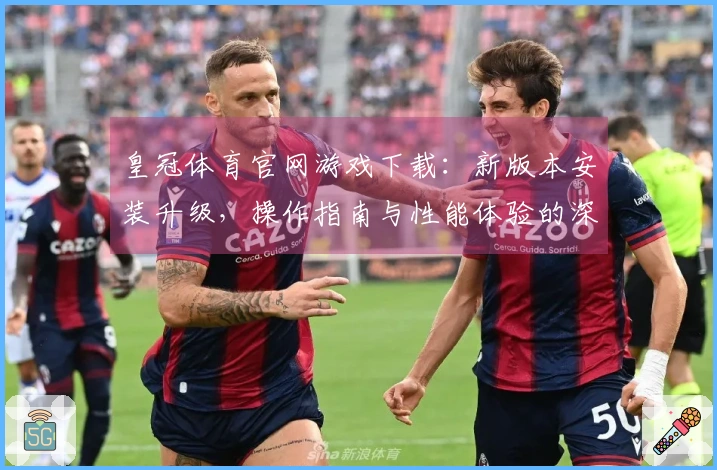 皇冠体育官网游戏下载：新版本安装升级，操作指南与性能体验的深度审视