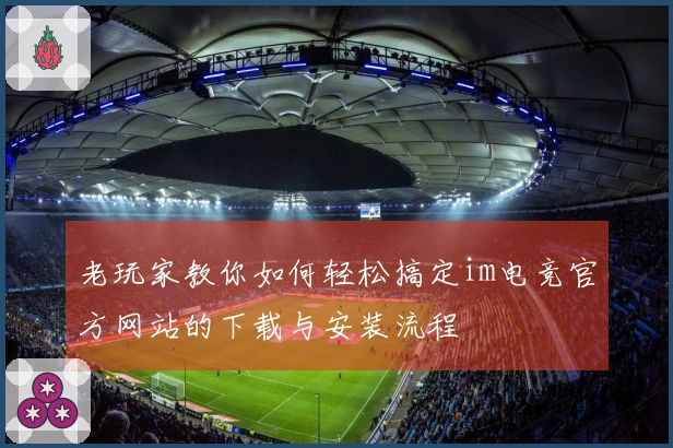 老玩家教你如何轻松搞定im电竞官方网站的下载与安装流程